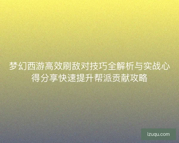 梦幻西游高效刷敌对技巧全解析与实战心得分享快速提升帮派贡献攻略