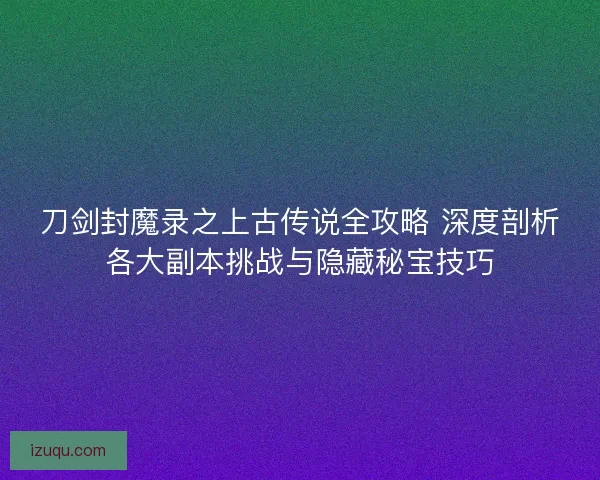 刀剑封魔录之上古传说全攻略 深度剖析各大副本挑战与隐藏秘宝技巧