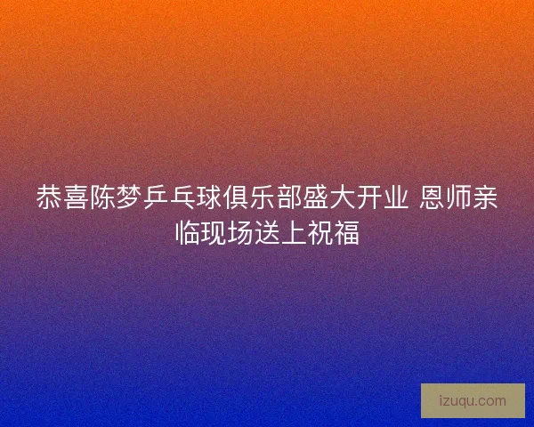 恭喜陈梦乒乓球俱乐部盛大开业 恩师亲临现场送上祝福