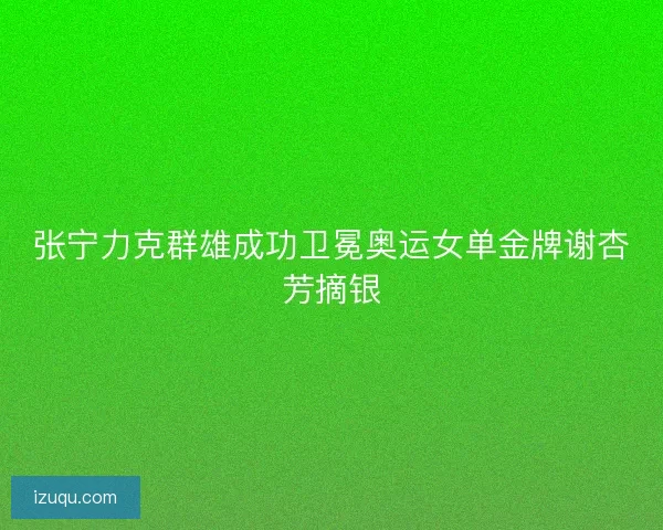 张宁力克群雄成功卫冕奥运女单金牌谢杏芳摘银