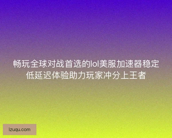 畅玩全球对战首选的lol美服加速器稳定低延迟体验助力玩家冲分上王者